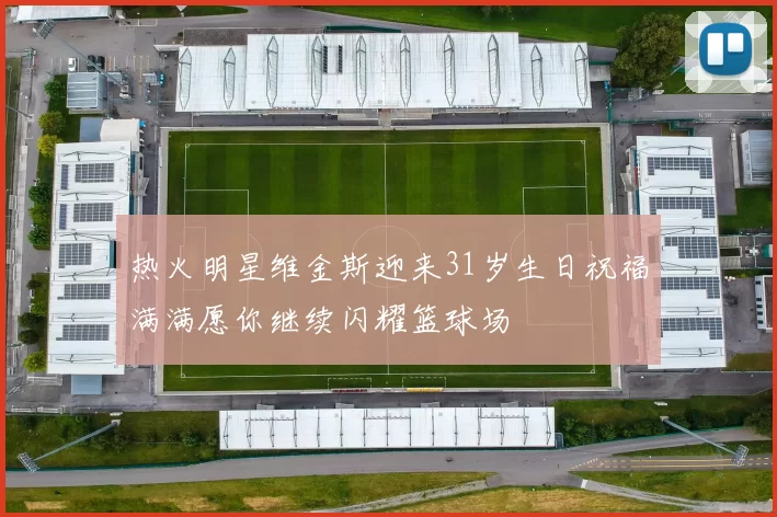 热火明星维金斯迎来31岁生日祝福满满愿你继续闪耀篮球场