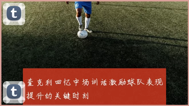 奎克利回忆中场训话激励球队表现提升的关键时刻