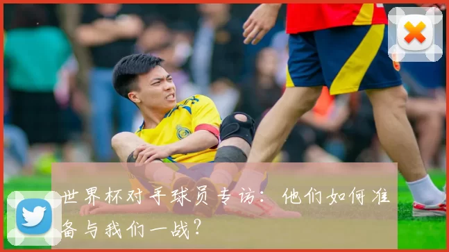 世界杯对手球员专访:他们如何准备与我们一战?