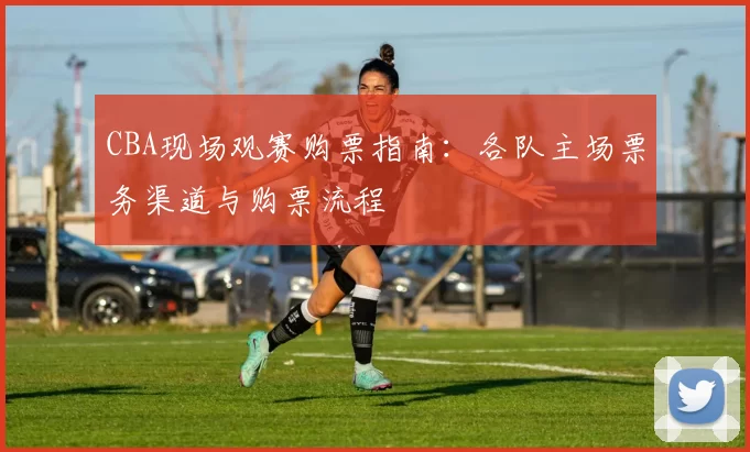 CBA现场观赛购票指南：各队主场票务渠道与购票流程