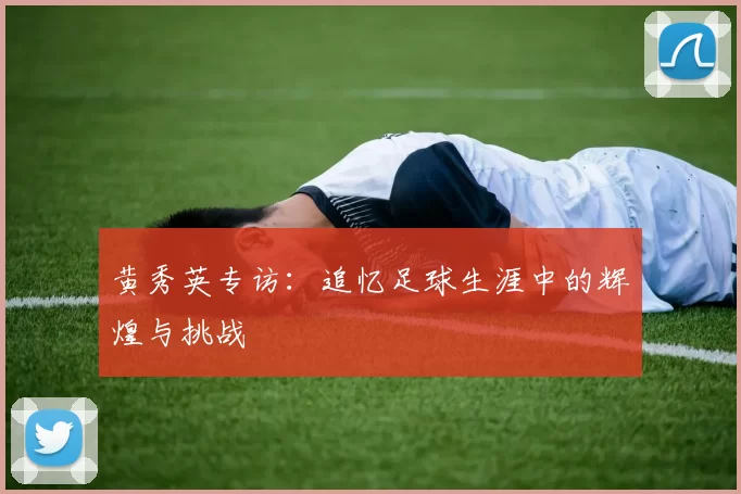 黄秀英专访:追忆足球生涯中的辉煌与挑战