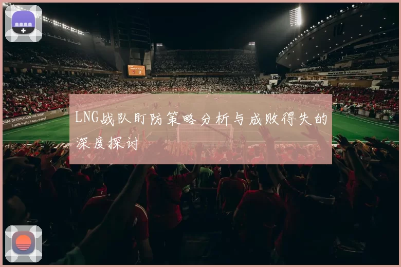 LNG战队盯防策略分析与成败得失的深度探讨