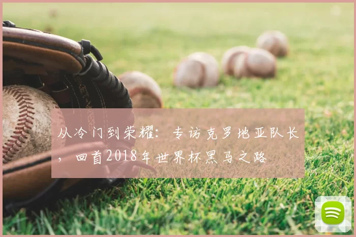 从冷门到荣耀：专访克罗地亚队长，回首2018年世界杯黑马之路