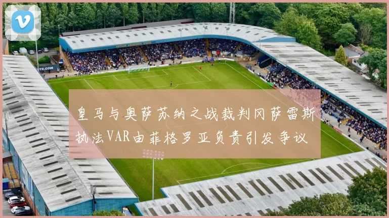 皇马与奥萨苏纳之战裁判冈萨雷斯执法VAR由菲格罗亚负责引发争议
