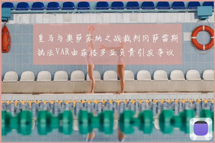 皇马与奥萨苏纳之战裁判冈萨雷斯执法VAR由菲格罗亚负责引发争议