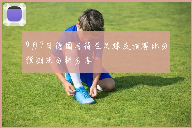 9月7日德国与荷兰足球友谊赛比分预测及分析分享