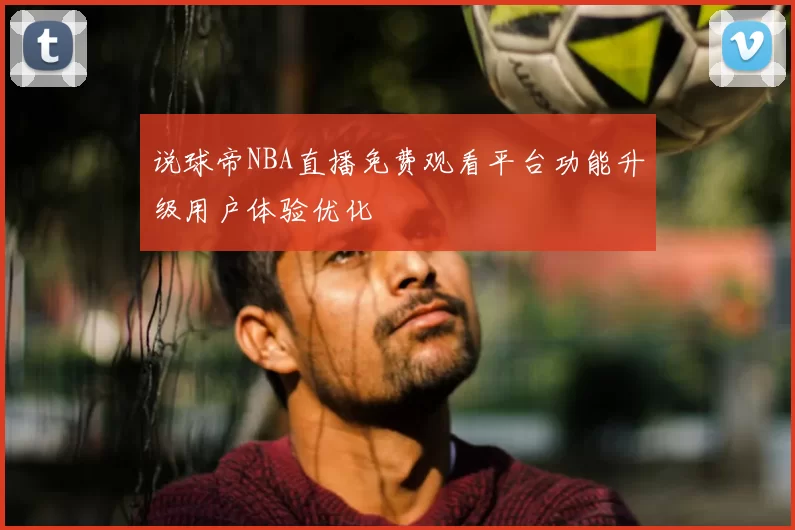 说球帝NBA直播免费观看平台功能升级用户体验优化
