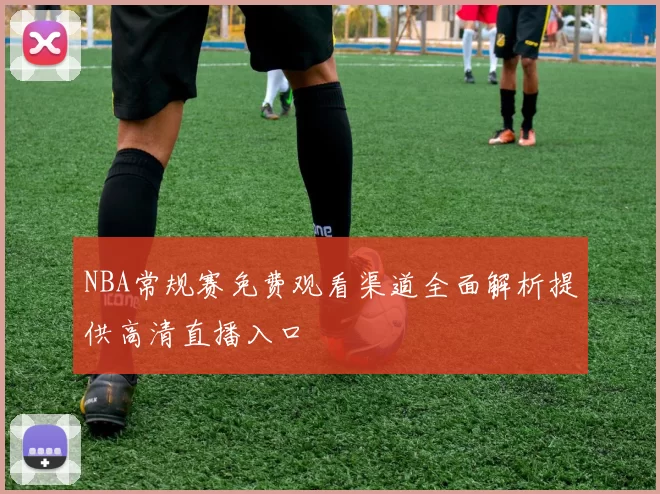 NBA常规赛免费观看渠道全面解析提供高清直播入口