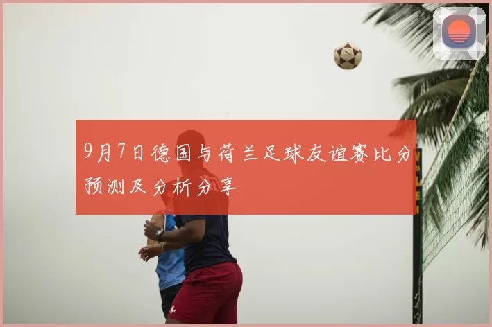9月7日德国与荷兰足球友谊赛比分预测及分析分享