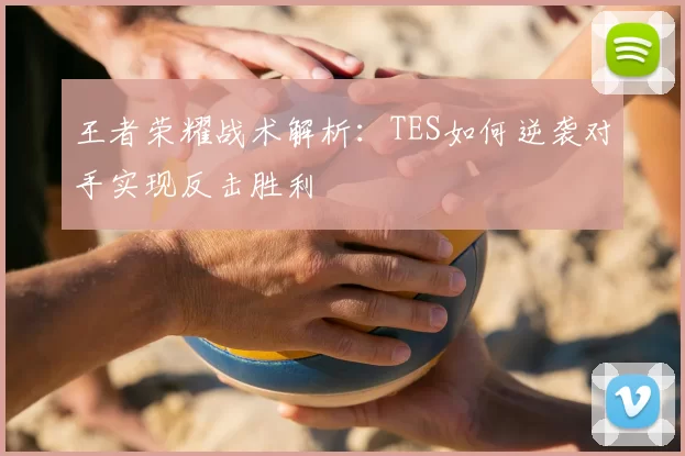 王者荣耀战术解析：TES如何逆袭对手实现反击胜利