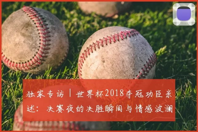 独家专访｜世界杯2018夺冠功臣亲述：决赛夜的决胜瞬间与情感波澜