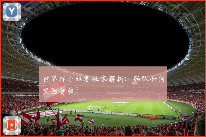 世界杯小组赛独家解析：强队如何突围晋级？