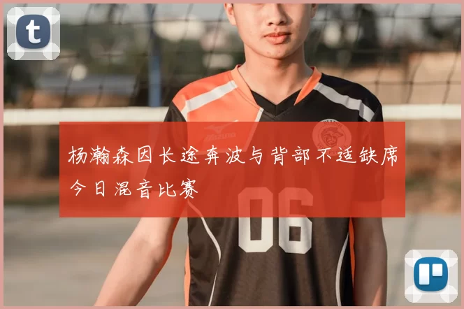 杨瀚森因长途奔波与背部不适缺席今日混音比赛
