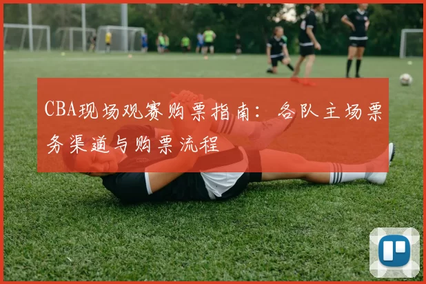 CBA现场观赛购票指南：各队主场票务渠道与购票流程