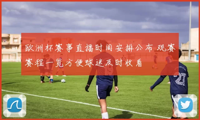 欧洲杯赛事直播时间安排公布 观赛赛程一览方便球迷及时收看