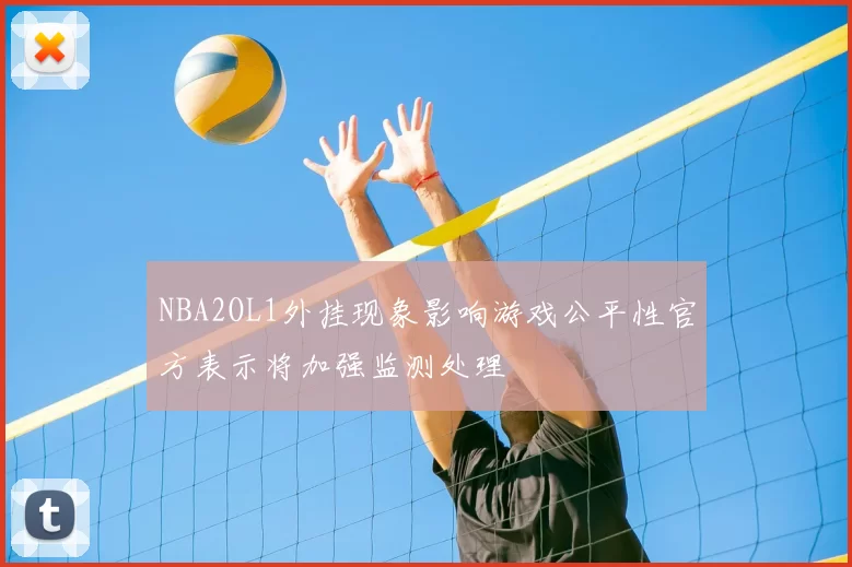 NBA2OL1外挂现象影响游戏公平性官方表示将加强监测处理