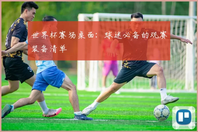 世界杯赛场桌面：球迷必备的观赛装备清单