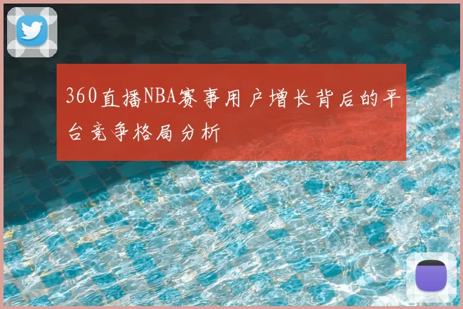 360直播NBA赛事用户增长背后的平台竞争格局分析