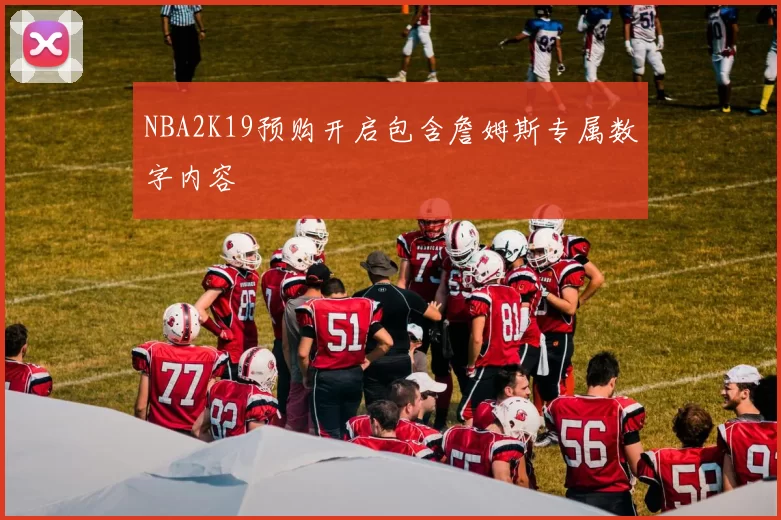 NBA2K19预购开启包含詹姆斯专属数字内容