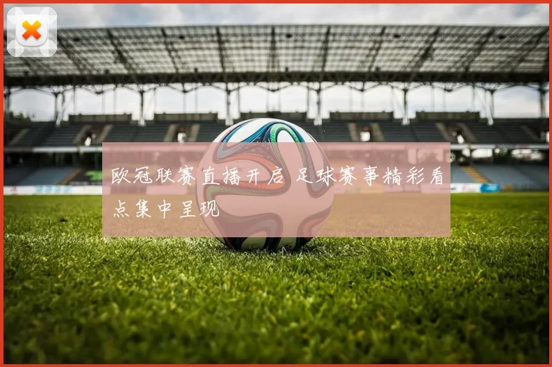 欧冠联赛直播开启 足球赛事精彩看点集中呈现