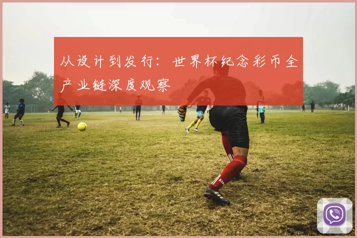 从设计到发行：世界杯纪念彩币全产业链深度观察