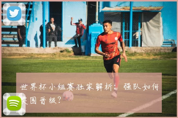 世界杯小组赛独家解析：强队如何突围晋级？