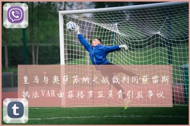 皇马与奥萨苏纳之战裁判冈萨雷斯执法VAR由菲格罗亚负责引发争议