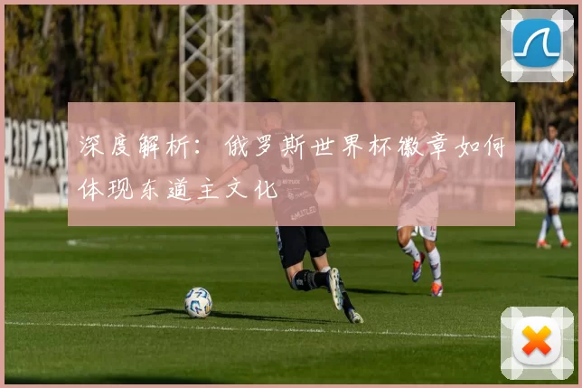深度解析：俄罗斯世界杯徽章如何体现东道主文化