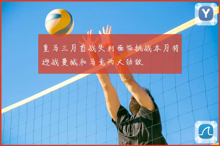 皇马三月首战失利面临挑战本月将迎战曼城和马竞两大劲敌
