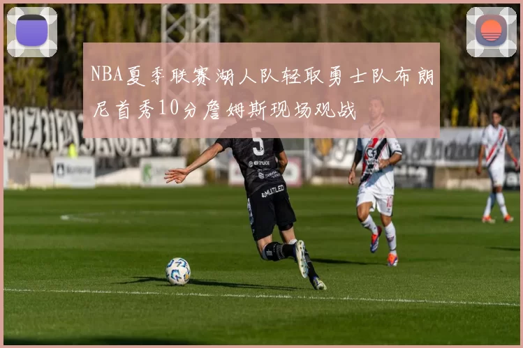 NBA夏季联赛湖人队轻取勇士队布朗尼首秀10分詹姆斯现场观战