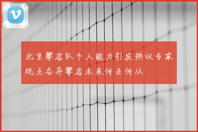 北京攀岩队个人能力引发热议专家观点各异攀岩未来何去何从