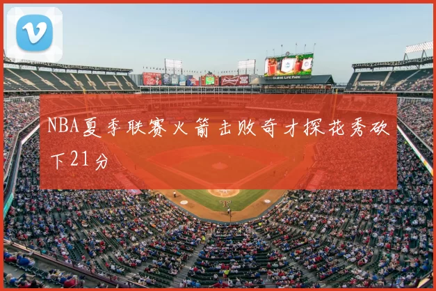 NBA夏季联赛火箭击败奇才探花秀砍下21分