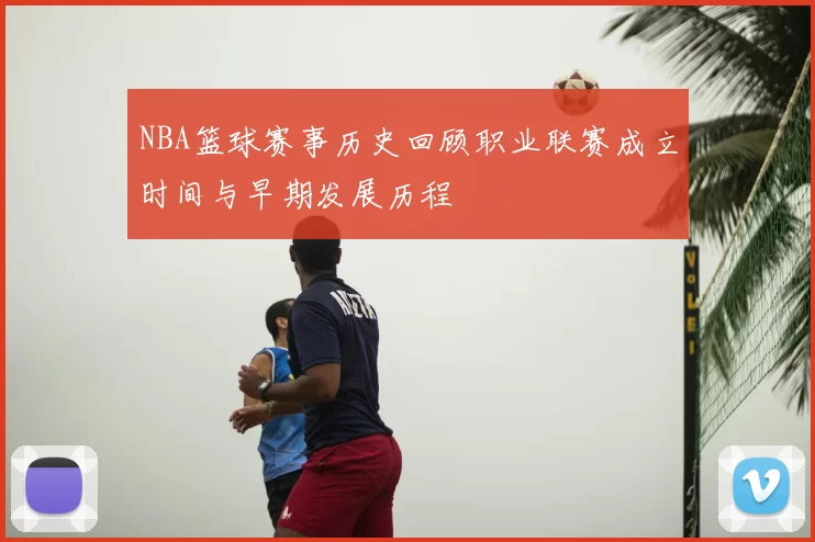 NBA篮球赛事历史回顾职业联赛成立时间与早期发展历程
