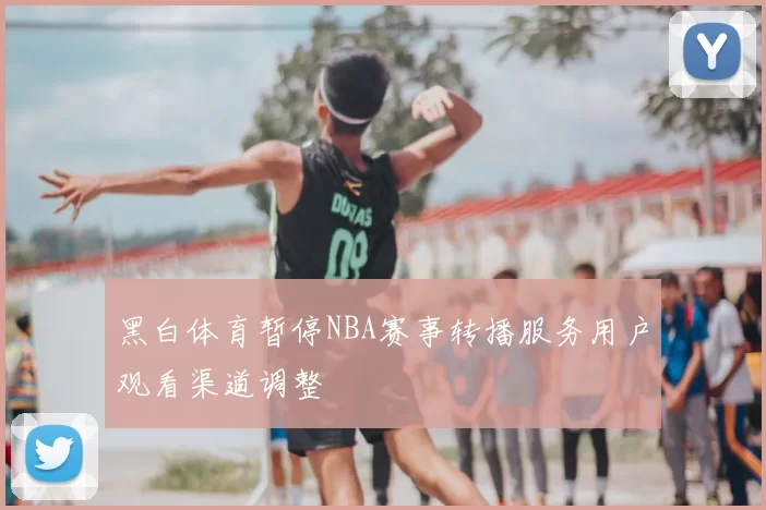 黑白体育暂停NBA赛事转播服务用户观看渠道调整