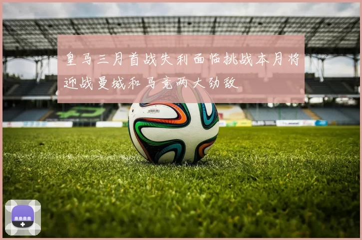 皇马三月首战失利面临挑战本月将迎战曼城和马竞两大劲敌