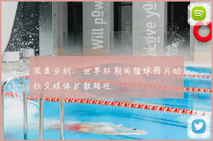 深度分析：世界杯期间赌球图片的社交媒体扩散路径