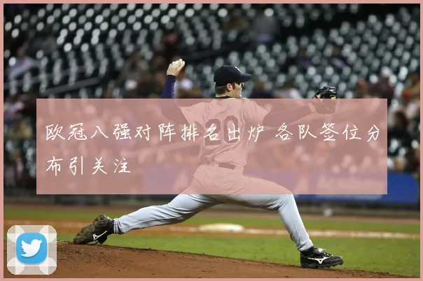 欧冠八强对阵排名出炉 各队签位分布引关注