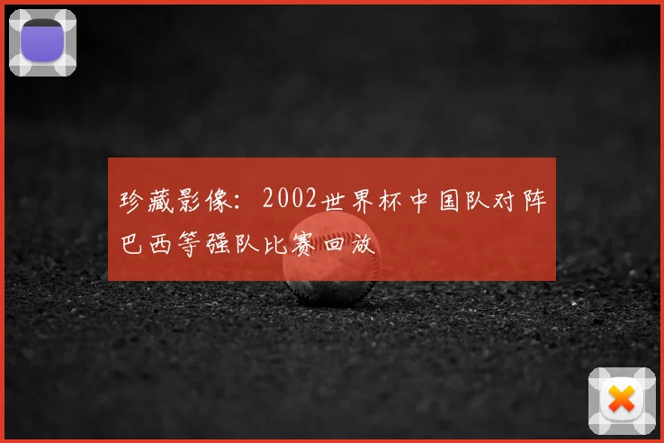 珍藏影像:2002世界杯中国队对阵巴西等强队比赛回放