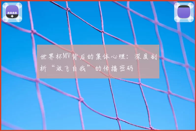 世界杯MV背后的集体心理:深度剖析“放飞自我”的传播密码