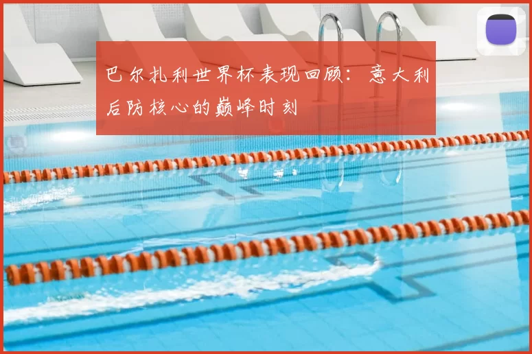 巴尔扎利世界杯表现回顾:意大利后防核心的巅峰时刻