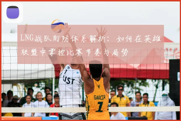 LNG战队盯防体系解析:如何在英雄联盟中掌控比赛节奏与局势