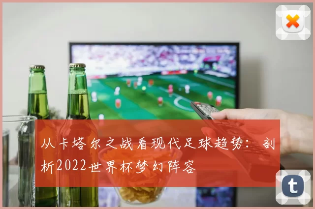 从卡塔尔之战看现代足球趋势：剖析2022世界杯梦幻阵容
