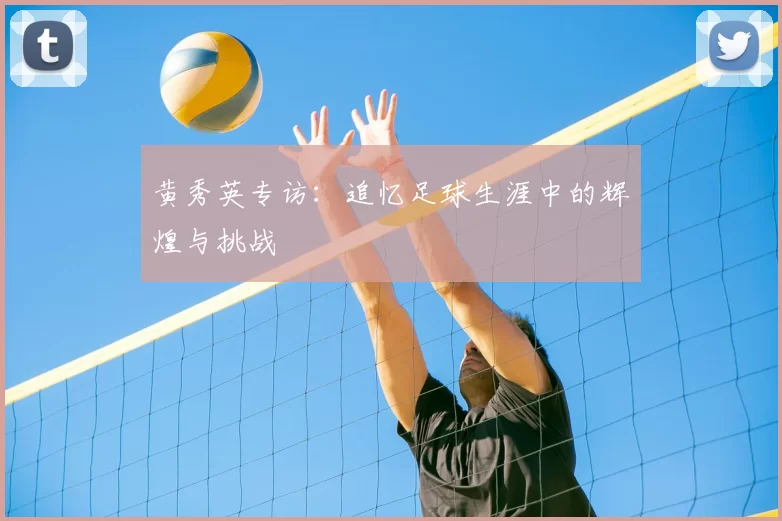 黄秀英专访：追忆足球生涯中的辉煌与挑战