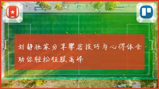 刘静独家分享攀岩技巧与心得体会助你轻松征服高峰