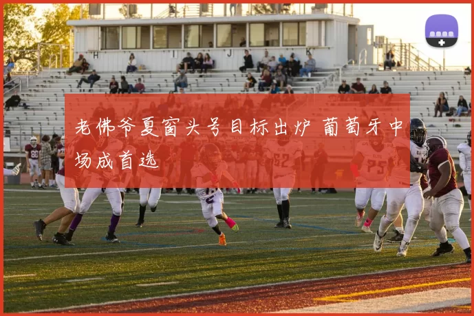老佛爷夏窗头号目标出炉 葡萄牙中场成首选
