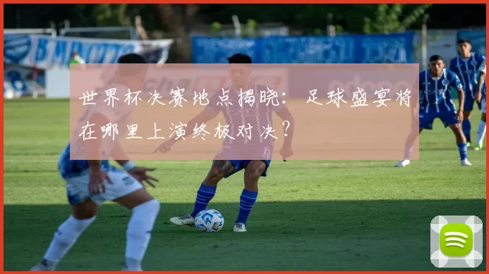 世界杯决赛地点揭晓:足球盛宴将在哪里上演终极对决?