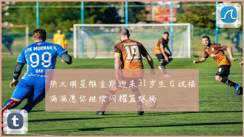 热火明星维金斯迎来31岁生日祝福满满愿你继续闪耀篮球场