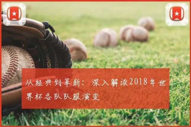 从经典到革新：深入解读2018年世界杯各队队服演变