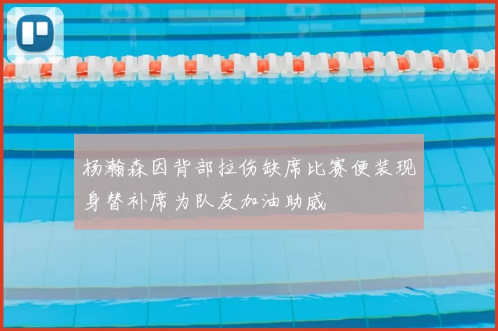 杨瀚森因背部拉伤缺席比赛便装现身替补席为队友加油助威