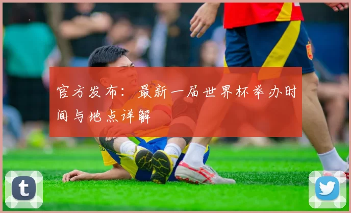 官方发布：最新一届世界杯举办时间与地点详解